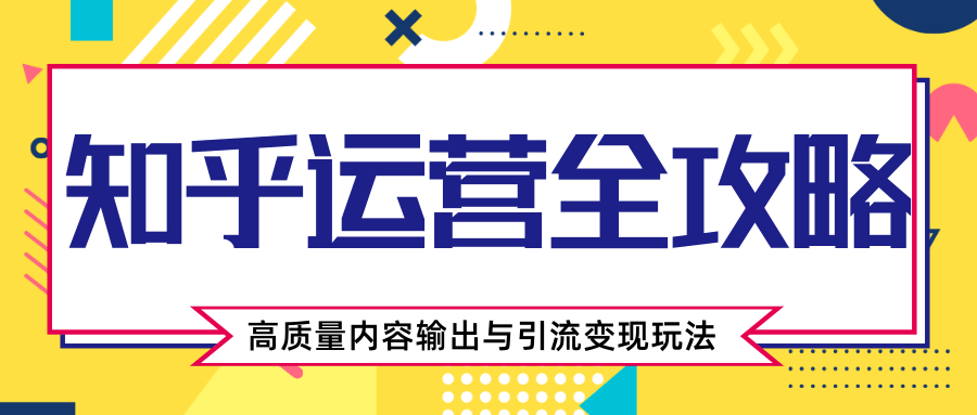 知乎运营全攻略，涨盐值最快的方法，高质量内容输出与引流变现玩法（共3节视频）资料-资料聚-淘金-淘金阁-网上教程第一资源库