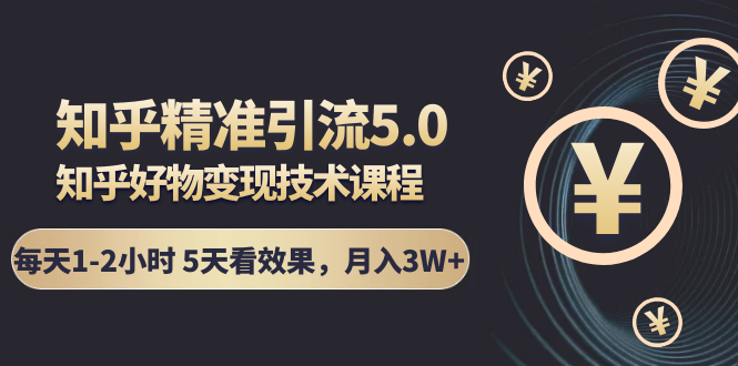 知乎精准引流5.0+知乎好物变现技术课程：每天1-2小时5天看效果，月入3W+资料-资料聚-淘金-淘金阁-网上教程第一资源库
