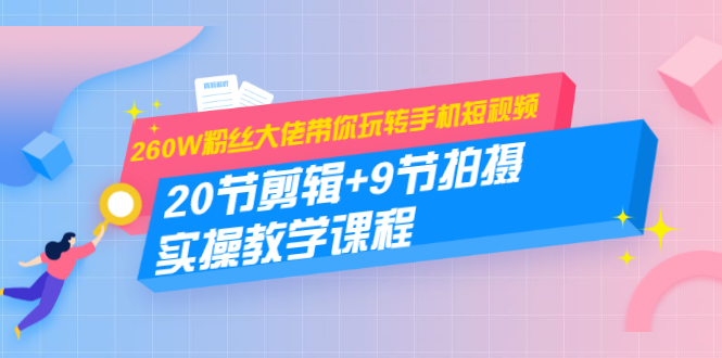 260W粉丝大佬带你玩转手机短视频：20节剪辑+9节拍摄 实操教学课程资料-资料聚-淘金-淘金阁-网上教程第一资源库