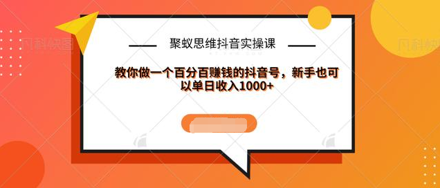 聚蚁思维抖音实操课:教你做一个百分百赚钱的抖音号，新手也可以单日收入1000+资料-资料聚-淘金-淘金阁-网上教程第一资源库