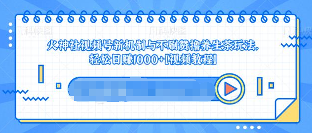 视频号新机制与不刷赞撸养生茶玩法，轻松日赚1000+资料-资料聚-淘金-淘金阁-网上教程第一资源库