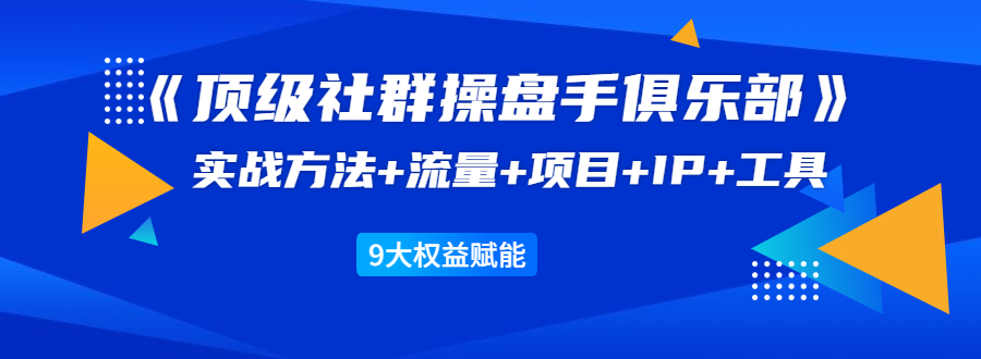 《顶级社群操盘手俱乐部》实战方法+流量+项目+IP+工具 9大权益赋能资料-资料聚-淘金-淘金阁-网上教程第一资源库