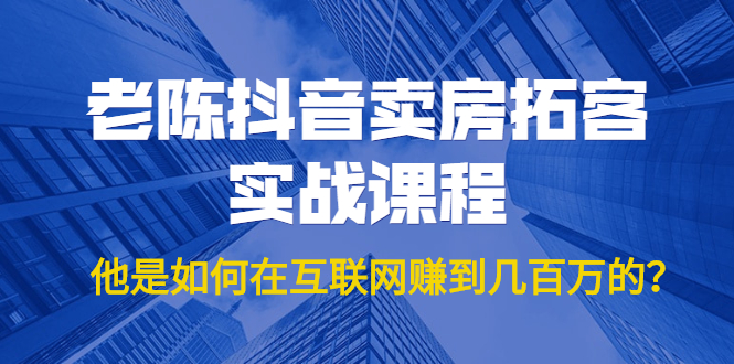老陈抖音卖房拓客实战课程，他是如何在互联网赚到几百万的？价值1999元资料-资料聚-淘金-淘金阁-网上教程第一资源库