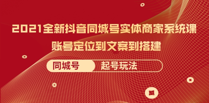 2021全新抖音同城号实体商家系统课，账号定位到文案到搭建 同城号起号玩法资料-资料聚-淘金-淘金阁-网上教程第一资源库