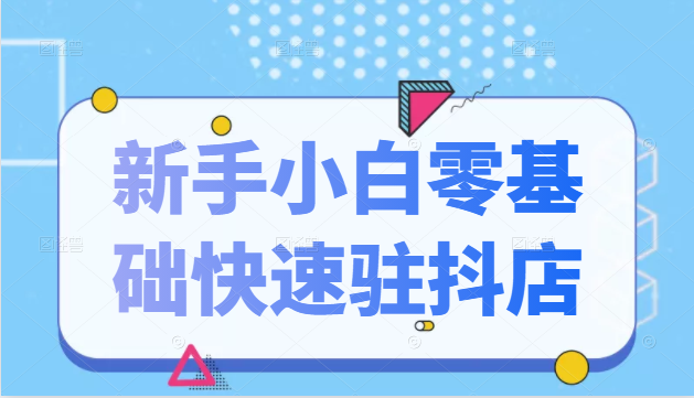 抖音小店新手小白零基础快速入驻抖店100%开通（全套11节课程）资料-资料聚-淘金-淘金阁-网上教程第一资源库