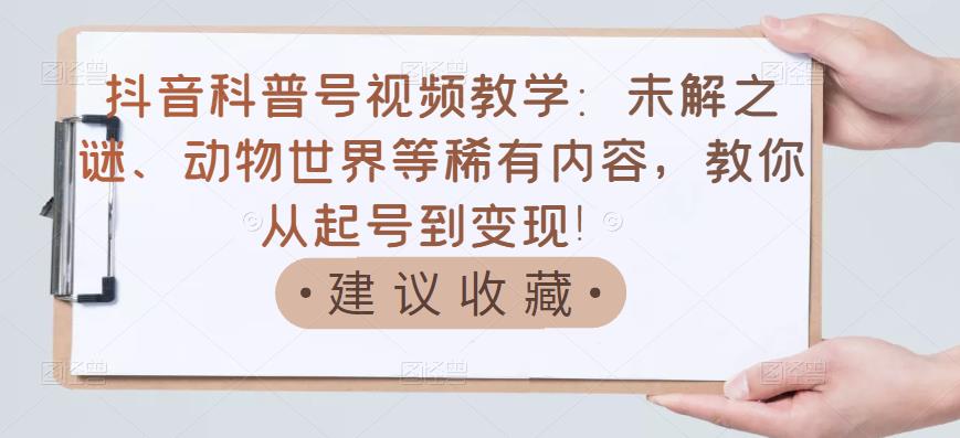 抖音科普号视频教学：未解之谜、动物世界等稀有内容，教你从起号到变现！资料-资料聚-淘金-淘金阁-网上教程第一资源库