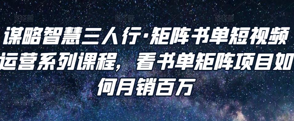 谋略智慧三人行·矩阵书单短视频运营系列课程，看书单矩阵项目如何月销百万资料-资料聚-淘金-淘金阁-网上教程第一资源库