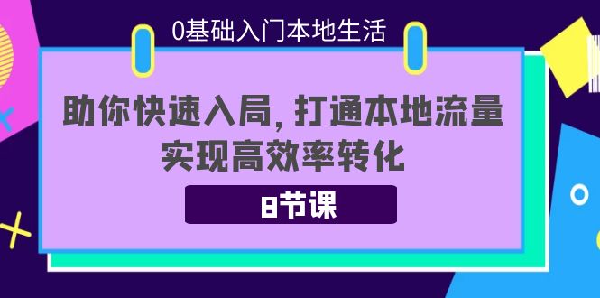 0基础入门本地生活：助你快速入局，8节课带你打通本地流量，实现高效率转化资料-资料聚-淘金-淘金阁-网上教程第一资源库