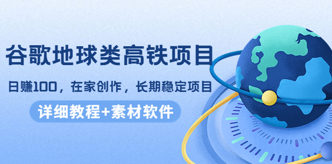 谷歌地球类高铁项目，日赚100，在家创作，长期稳定项目（教程+素材软件）资料-资料聚-淘金-淘金阁-网上教程第一资源库