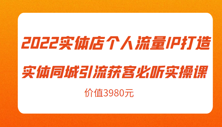 2022实体店个人流量IP打造实体同城引流获客必听实操课，61节完整版（价值3980元）资料-资料聚-淘金-淘金阁-网上教程第一资源库