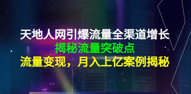 天地人网引爆流量全渠道增长：揭秘流量突然破点，流量变现，月入上亿案例资料-资料聚-淘金-淘金阁-网上教程第一资源库