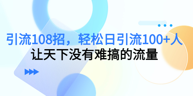 引流108招，轻松日引流100+人，让天下没有难搞的流量资料-资料聚-淘金-淘金阁-网上教程第一资源库