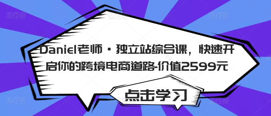 Daniel老师·独立站综合课，快速开启你的跨境电商道路-价值2599元资料-资料聚-淘金-淘金阁-网上教程第一资源库