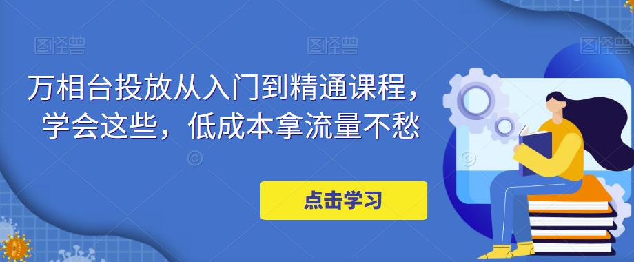万相台投放从入门到精通课程，学会这些，低成本拿流量不愁资料-资料聚-淘金-淘金阁-网上教程第一资源库
