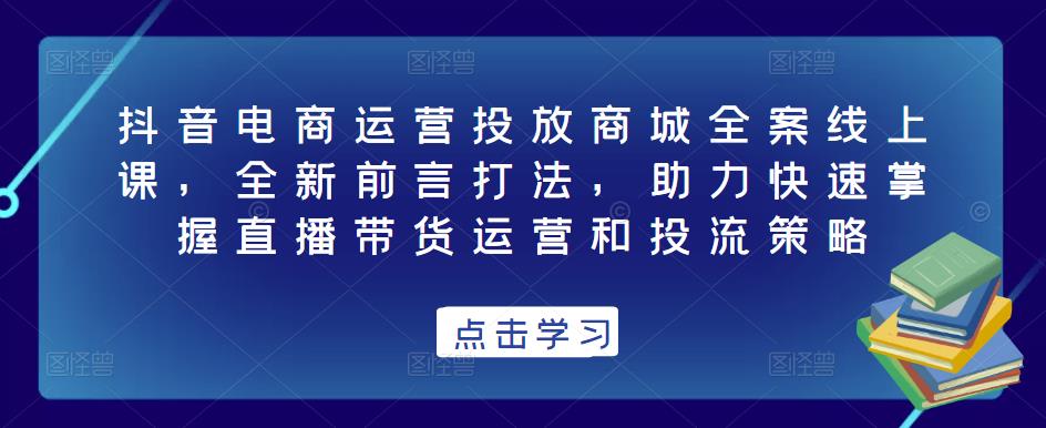 抖音电商运营投放商城全案线上课，全新前言打法，助力快速掌握直播带货运营和投流策略资料-资料聚-淘金-淘金阁-网上教程第一资源库