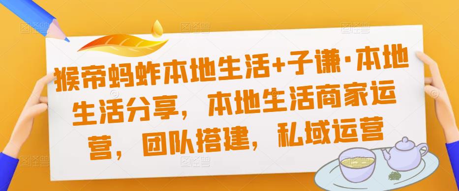 猴帝蚂蚱本地生活+子谦·本地生活分享，本地生活商家运营，团队搭建，私域运营资料-资料聚-淘金-淘金阁-网上教程第一资源库