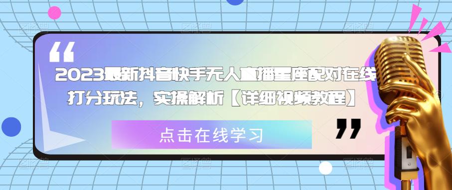 2023最新抖音快手无人直播星座配对在线打分玩法，实操解析【详细视频教程】资料-资料聚-淘金-淘金阁-网上教程第一资源库