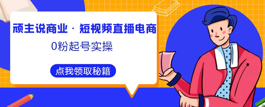 顽主说商业·短视频直播电商0粉起号实操，超800分钟超强实操干活，高效时间、快速落地拿成果资料-资料聚-淘金-淘金阁-网上教程第一资源库
