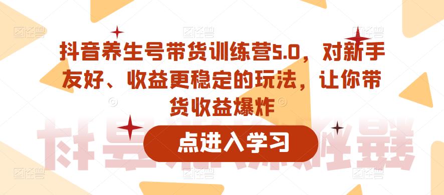 抖音养生号带货训练营5.0，对新手友好、收益更稳定的玩法，让你带货收益爆炸资料-资料聚-淘金-淘金阁-网上教程第一资源库