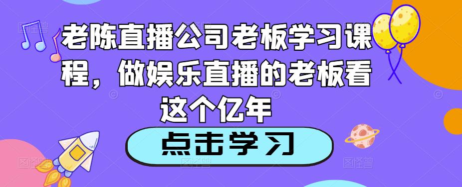 老陈直播公司老板学习课程，做娱乐直播的老板看这个资料-资料聚-淘金-淘金阁-网上教程第一资源库