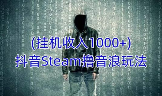 抖音Steam撸音浪玩法，挂机一天收入1000+不露脸 不说话 不封号 社恐人群福音资料-资料聚-淘金-淘金阁-网上教程第一资源库