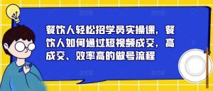 餐饮人轻松招学员实操课,餐饮人如何通过短视频成交,高成交、效率高的做号流程资料-资料聚-淘金-淘金阁-网上教程第一资源库